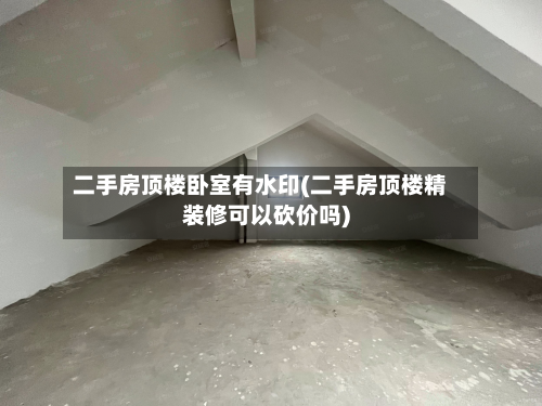 二手房顶楼卧室有水印(二手房顶楼精装修可以砍价吗)-第2张图片