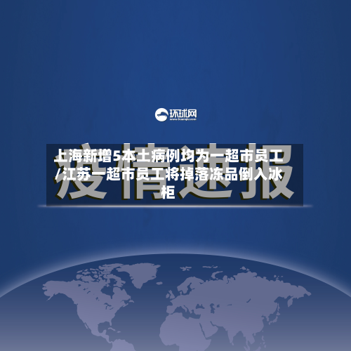 上海新增5本土病例均为一超市员工/江苏一超市员工将掉落冻品倒入冰柜