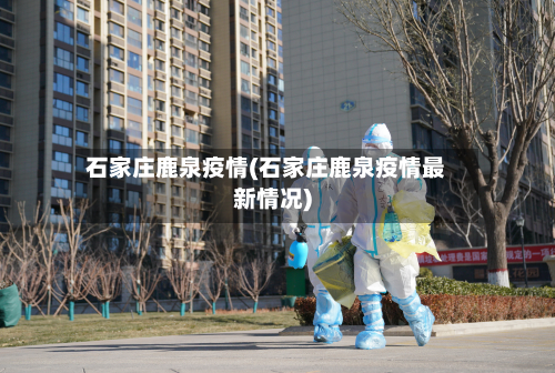 石家庄鹿泉疫情(石家庄鹿泉疫情最新情况)