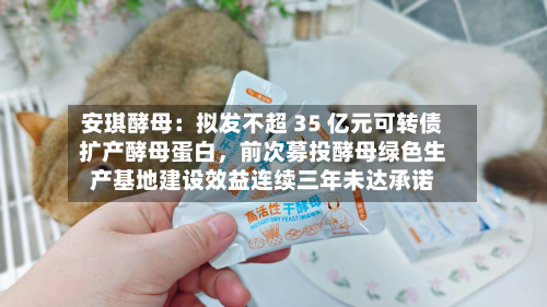 安琪酵母：拟发不超 35 亿元可转债扩产酵母蛋白	，前次募投酵母绿色生产基地建设效益连续三年未达承诺-第2张图片