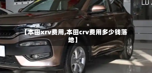 【本田xrv费用,本田crv费用多少钱落地】