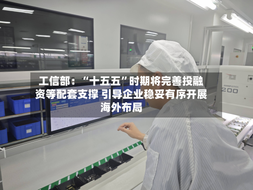 工信部：“十五五”时期将完善投融资等配套支撑 引导企业稳妥有序开展海外布局-第2张图片