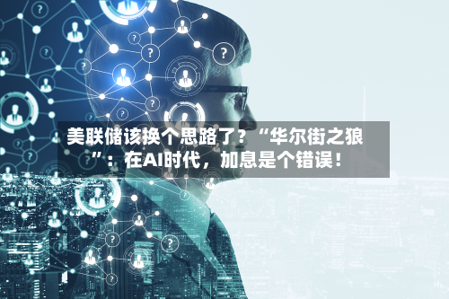 美联储该换个思路了？“华尔街之狼	”：在AI时代，加息是个错误！-第1张图片