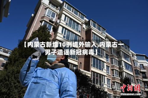 【内蒙古新增10例境外输入,内蒙古一男子造谣新冠病毒】-第2张图片