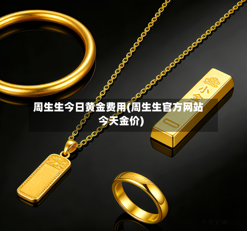 周生生今日黄金费用(周生生官方网站今天金价)-第2张图片