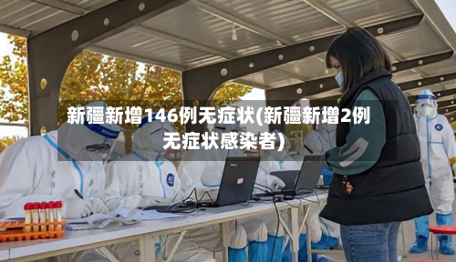新疆新增146例无症状(新疆新增2例无症状感染者)