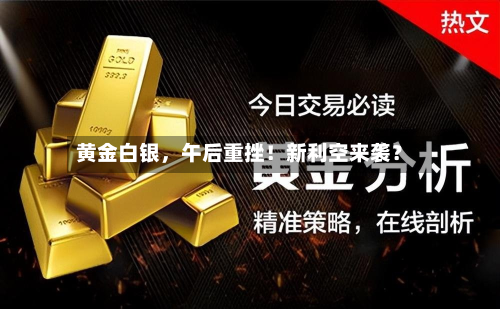 黄金白银	，午后重挫！新利空来袭？-第3张图片