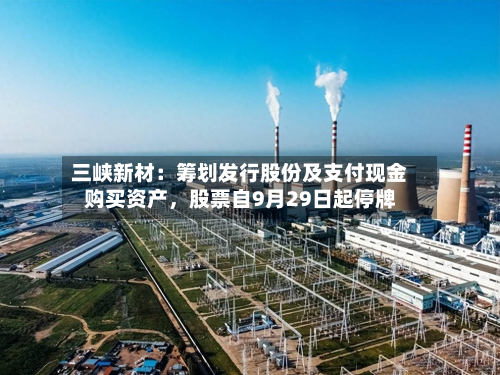 三峡新材：筹划发行股份及支付现金购买资产，股票自9月29日起停牌-第1张图片