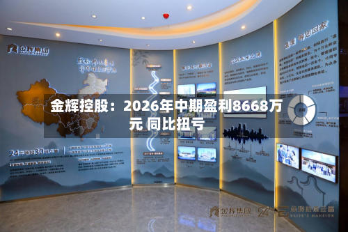 金辉控股：2026年中期盈利8668万元 同比扭亏-第3张图片