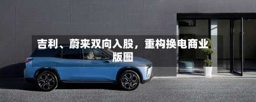 吉利、蔚来双向入股，重构换电商业版图-第2张图片