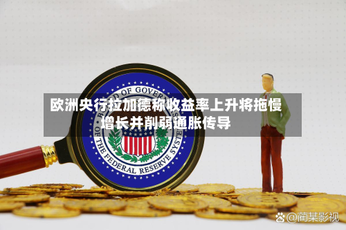 欧洲央行拉加德称收益率上升将拖慢增长并削弱通胀传导