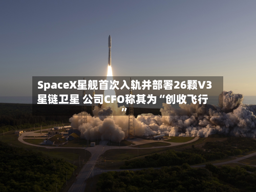 SpaceX星舰首次入轨并部署26颗V3星链卫星 公司CFO称其为“创收飞行”