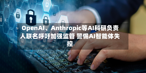 OpenAI、Anthropic等AI科研负责人联名呼吁加强监管 警惕AI智能体失控-第2张图片