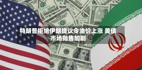 特朗普拒绝伊朗提议令油价上涨 美债市场抛售加剧-第1张图片