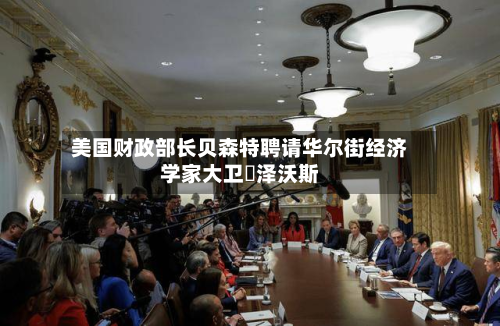 美国财政部长贝森特聘请华尔街经济学家大卫・泽沃斯