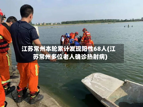 江苏常州本轮累计发现阳性68人(江苏常州多位老人确诊热射病)