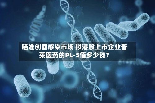 瞄准创面感染市场 拟港股上市企业普莱医药的PL-5值多少钱?-第2张图片