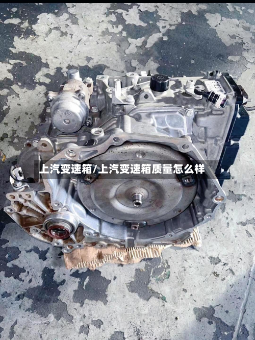 上汽变速箱/上汽变速箱质量怎么样