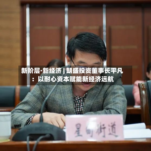 新阶层·新经济 | 朗盛投资董事长平凡：以耐心资本赋能新经济远航-第2张图片