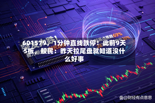 601579	，1分钟直线跌停！此前9天5板，股民：昨天拉尾盘就知道没什么好事-第1张图片