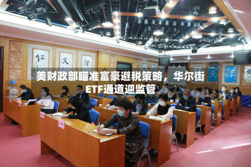 美财政部瞄准富豪避税策略，华尔街ETF通道迎监管-第2张图片