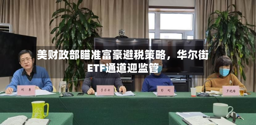 美财政部瞄准富豪避税策略，华尔街ETF通道迎监管-第1张图片