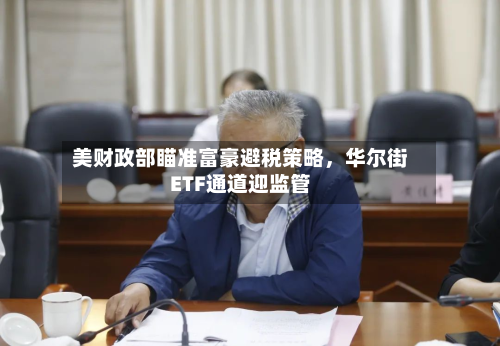 美财政部瞄准富豪避税策略，华尔街ETF通道迎监管-第3张图片