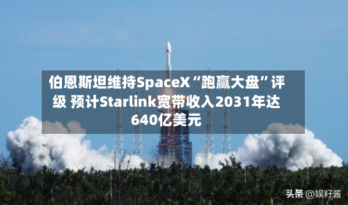 伯恩斯坦维持SpaceX“跑赢大盘”评级 预计Starlink宽带收入2031年达640亿美元-第2张图片