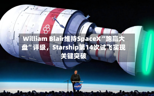 William Blair维持SpaceX“跑赢大盘”评级	，Starship第14次试飞实现关键突破-第2张图片