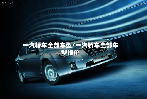 一汽轿车全部车型/一汽轿车全部车型报价