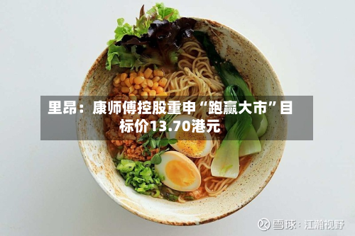 里昂：康师傅控股重申“跑赢大市	”目标价13.70港元-第3张图片