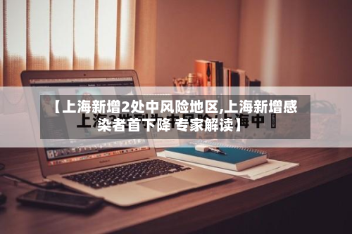 【上海新增2处中风险地区,上海新增感染者首下降 专家解读】