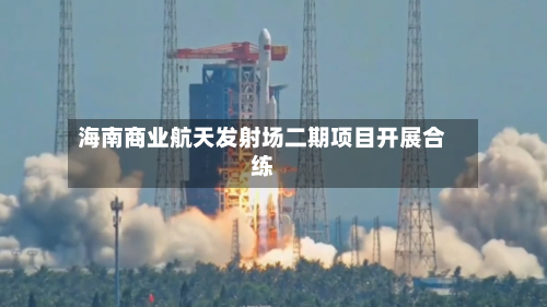 海南商业航天发射场二期项目开展合练