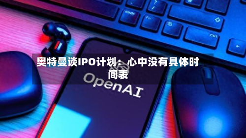 奥特曼谈IPO计划：心中没有具体时间表-第2张图片