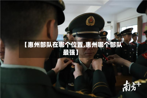 【惠州部队在哪个位置,惠州哪个部队最强】