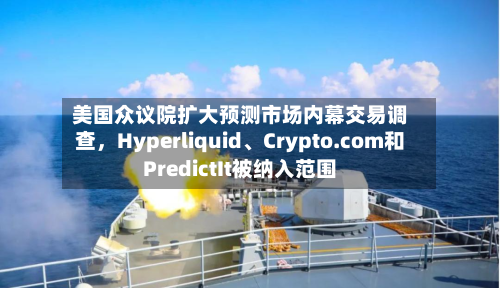 美国众议院扩大预测市场内幕交易调查，Hyperliquid、Crypto.com和PredictIt被纳入范围-第2张图片