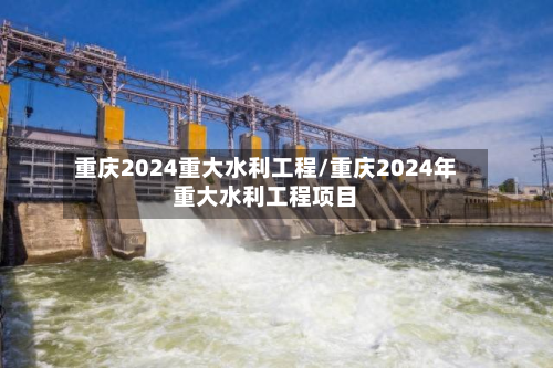 重庆2024重大水利工程/重庆2024年重大水利工程项目