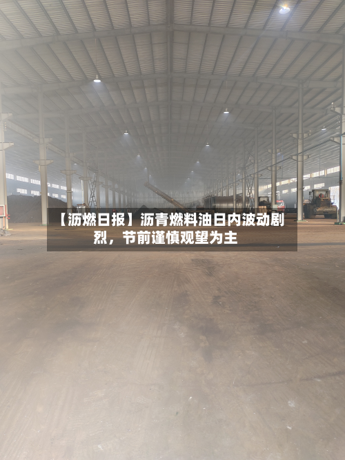 【沥燃日报】沥青燃料油日内波动剧烈，节前谨慎观望为主-第1张图片