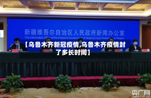 【乌鲁木齐新冠疫情,乌鲁木齐疫情封了多长时间】