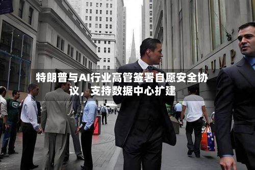特朗普与AI行业高管签署自愿安全协议	，支持数据中心扩建-第2张图片