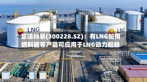 富瑞特装(300228.SZ):有LNG船用燃料罐等产品可应用于LNG动力船舶-第2张图片
