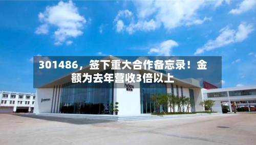 301486	，签下重大合作备忘录！金额为去年营收3倍以上-第1张图片