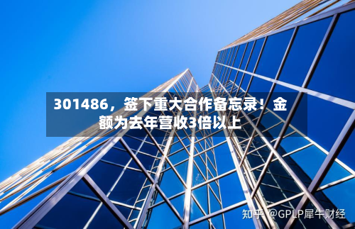 301486，签下重大合作备忘录！金额为去年营收3倍以上-第2张图片