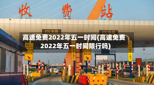 高速免费2022年五一时间(高速免费2022年五一时间限行吗)-第3张图片