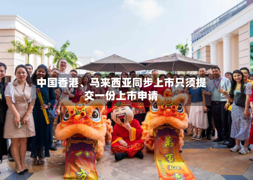 中国香港、马来西亚同步上市只须提交一份上市申请-第3张图片