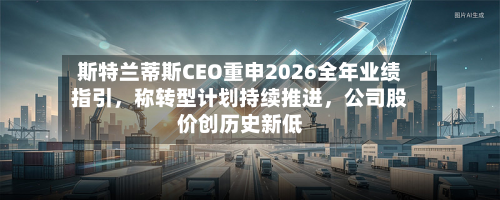 斯特兰蒂斯CEO重申2026全年业绩指引，称转型计划持续推进	，公司股价创历史新低-第3张图片