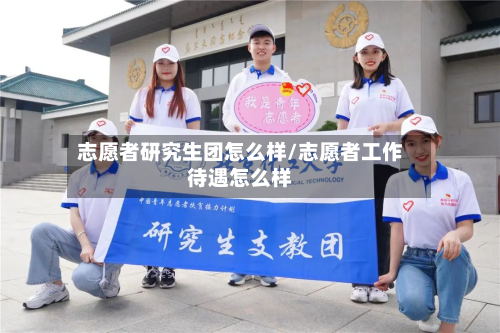 志愿者研究生团怎么样/志愿者工作待遇怎么样