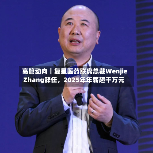 高管动向｜复星医药联席总裁Wenjie Zhang辞任	，2025年年薪超千万元-第2张图片