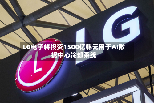 LG电子将投资1500亿韩元用于AI数据中心冷却系统