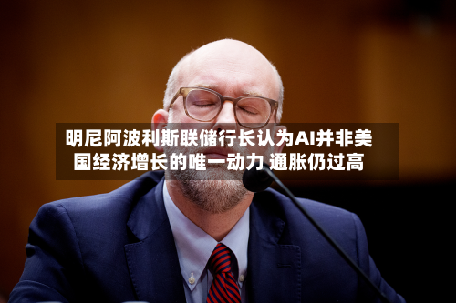 明尼阿波利斯联储行长认为AI并非美国经济增长的唯一动力 通胀仍过高-第2张图片